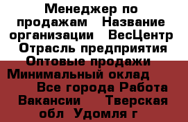 Менеджер по продажам › Название организации ­ ВесЦентр › Отрасль предприятия ­ Оптовые продажи › Минимальный оклад ­ 30 000 - Все города Работа » Вакансии   . Тверская обл.,Удомля г.